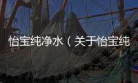 怡寶純凈水（關于怡寶純凈水的基本情況說明介紹）