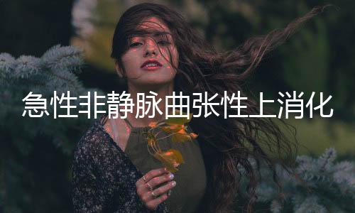 急性非靜脈曲張性上消化道出血治療藥物臨床試驗技術指導原則發布