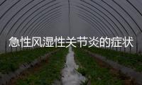 急性風濕性關節炎的癥狀特點是，急性風濕性關節炎的癥狀特點