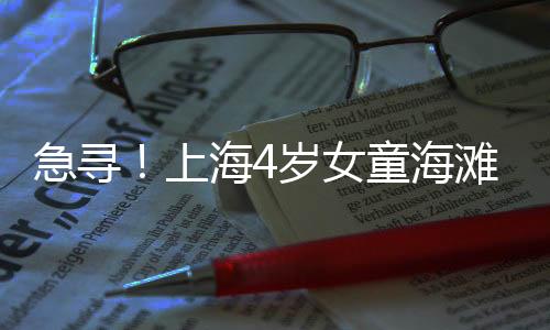 急尋！上海4歲女童海灘走失已超24小時(shí)
