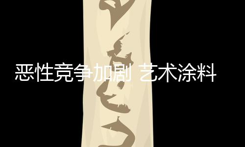 惡性競(jìng)爭(zhēng)加劇 藝術(shù)涂料企業(yè)亟需加強(qiáng)科技創(chuàng)新