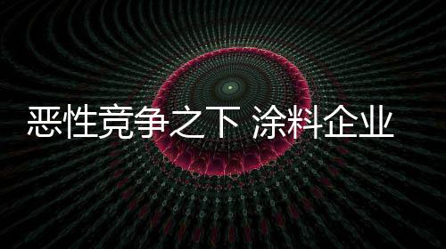 惡性競爭之下 涂料企業需迎合消費需求做產品