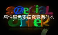 惡性黑色素瘤究竟有什么樣的癥狀表現，惡性黑色素瘤究竟有什么樣的癥狀