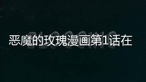 惡魔的玫瑰漫畫第1話在線觀看 惡魔的玫瑰漫畫無刪減連載中