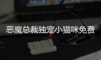 惡魔總裁獨寵小貓咪免費閱讀，惡魔總裁小寵怡情