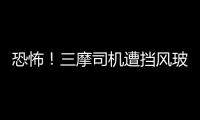 恐怖！三摩司機(jī)遭擋風(fēng)玻璃割喉