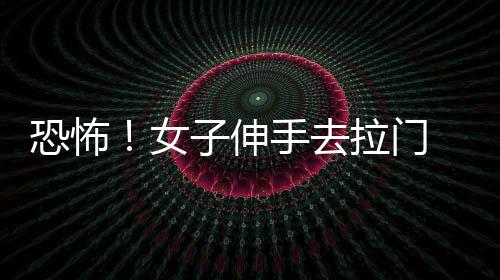 恐怖！女子伸手去拉門(mén) 手指竟然斷了