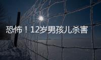 恐怖！12歲男孩兒殺害親生母親
