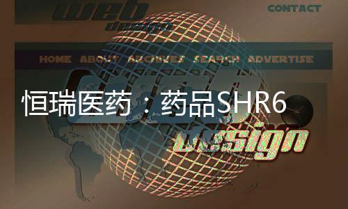 恒瑞醫藥：藥品SHR6508注射液獲得藥物臨床試驗批準通知書