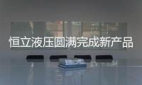 恒立液壓圓滿完成新產品鑒定 開啟科技創新新征程