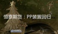 恒泰期貨：PP裝置回歸導(dǎo)致供應(yīng)增加，市場仍然弱勢震蕩