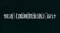 恒潔「國潮范生活」設計大咖齊聚深圳 探尋中國藝術與美