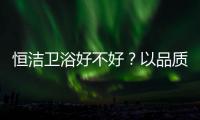 恒潔衛浴好不好？以品質引 領新國貨新模范