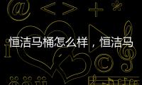 恒潔馬桶怎么樣，恒潔馬桶價格多少