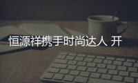 恒源祥攜手時尚達人 開啟品牌藝術化