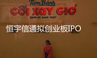 恒宇信通擬創業板IPO實控人家族持股超8成