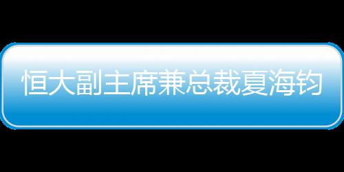 恒大副主席兼總裁夏海鈞沽清面值1.28億美元的恒大債券