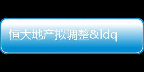 恒大地產(chǎn)擬調(diào)整“20恒大04”債券利息支付時(shí)間