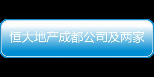 恒大地產成都公司及兩家附屬公司新增被執行金額約4.4億元