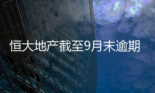 恒大地產截至9月末逾期商票累計近2061億元