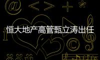 恒大地產高管甄立濤出任恒大物業董事長