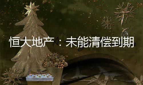 恒大地產：未能清償到期債務累計約2785.32億元