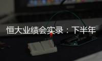 恒大業績會實錄：下半年可售貨源8000億 有信心完成6000億銷售目標