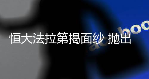 恒大法拉第揭面紗 拋出500萬輛大目標