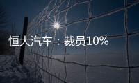 恒大汽車：裁員10% 25%員工停薪留職