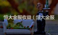 恒大金服收益（恒大金服理財可靠）