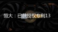 恒大：已獲授權專利1355件 涵蓋核心領域