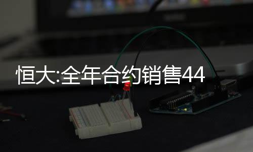 恒大:全年合約銷售4430.2億元,今日下午1時恢復買賣