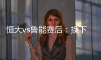 恒大vs魯能賽后：換下莫伊塞斯后，李霄鵬已經放棄了抵抗