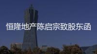 恒隆地產(chǎn)陳啟宗致股東函：預(yù)料內(nèi)地零售消費今年會持續(xù)復(fù)蘇