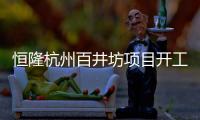 恒隆杭州百井坊項(xiàng)目開工，投資190億打造高端商業(yè)綜合體