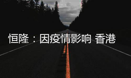 恒隆：因疫情影響 香港及內地投資物業估值將可能下跌