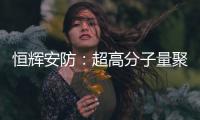 恒輝安防：超高分子量聚乙烯出口管制政策對公司現行產品無直接影響