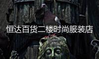 恒達(dá)百貨二樓時(shí)尚服裝店,恒達(dá)百貨二樓時(shí)尚服裝店地址