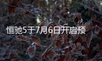 恒馳5于7月6日開啟預(yù)售,15天可退車退款