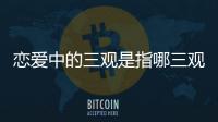 戀愛中的三觀是指哪三觀（戀愛三觀是指哪三觀）