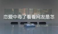 戀愛中毒了看看網(wǎng)友是怎么說的！