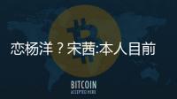 戀楊洋？宋茜:本人目前單身 謝絕炒作倒貼