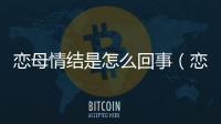 戀母情結是怎么回事（戀母情結是什么意思）