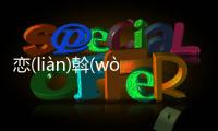 戀(liàn)斡(wò)為什么上熱搜?