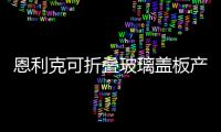 恩利克可折疊玻璃蓋板產(chǎn)線明年5月量產(chǎn)，月產(chǎn)能20萬(wàn)片,企業(yè)新聞