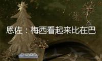 恩佐：梅西看起來比在巴黎更快樂，他從未停止前進