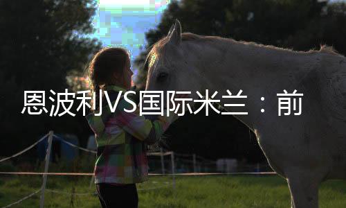 恩波利VS國際米蘭：前瞻