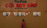 恪守“標準化+” 櫥柜企業方能越走越好