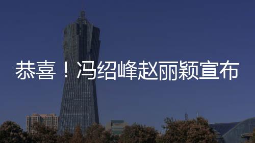 恭喜！馮紹峰趙麗穎宣布結婚