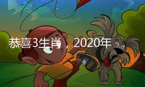 恭喜3生肖，2020年運勢火、生意旺、事業(yè)順、有“錢”途！